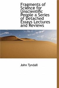 Fragments of Science for Unscientific People a Series of Detached Essays Lectures and Reviews