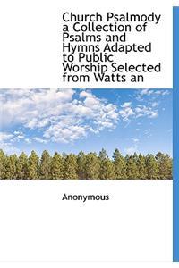 Church Psalmody a Collection of Psalms and Hymns Adapted to Public Worship Selected from Watts an