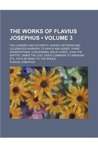 The Works of Flavius Josephus (Volume 3); The Learned and Authentic Jewish Historian and Celebrated Warrior, to Which Are Added, Three Dissertations, Concerning Jesus Christ, John the Baptist, James the Just, God's Command to Abraham, Etc. with an