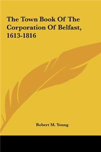 The Town Book of the Corporation of Belfast, 1613-1816