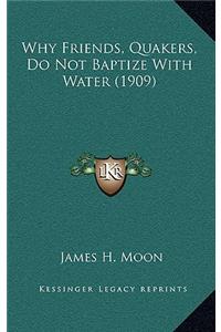 Why Friends, Quakers, Do Not Baptize With Water (1909)