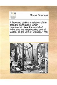 True and Particular Relation of the Dreadful Earthquake, Which Happen'd at Lima, the Capital of Peru, and the Neighbouring Port of Callao, on the 28th of October, 1746.