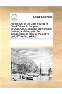 An Account of the Work-Houses in Great Britain, in the Year M, DCC, XXXII. Shewing Their Original, Number, and the Particular Management of Them at the Above Period the Third Edition.
