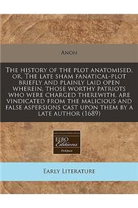 The History of the Plot Anatomised, Or, the Late Sham Fanatical-Plot Briefly and Plainly Laid Open Wherein, Those Worthy Patriots Who Were Charged Therewith, Are Vindicated from the Malicious and False Aspersions Cast Upon Them by a Late Author (16