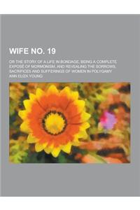 Wife No. 19; Or the Story of a Life in Bondage, Being a Complete Expose of Mormonism, and Revealing the Sorrows, Sacrifices and Sufferings of Women in