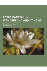 Lewis Carroll in Wonderland and at Home; The Story of His Life