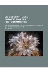 Die Geschichtliche Entwicklung Der Photogrammetrie; Und Die Begrundung Ihrer Verwendbarkeit Fur Mess- Und Konstruktionszwecke