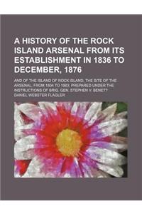 A History of the Rock Island Arsenal from Its Establishment in 1836 to December, 1876; And of the Island of Rock Island, the Site of the Arsenal, from