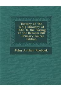 History of the Whig Ministry of 1830, to the Passing of the Reform Bill