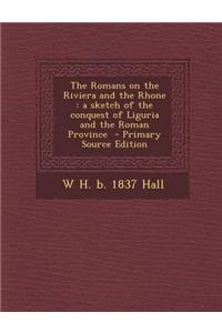 Romans on the Riviera and the Rhone: A Sketch of the Conquest of Liguria and the Roman Province: A Sketch of the Conquest of Liguria and the Roman Province