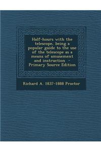 Half-Hours with the Telescope, Being a Popular Guide to the Use of the Telescope as a Means of Amusement and Instruction