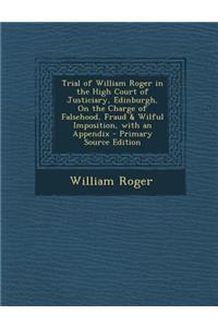 Trial of William Roger in the High Court of Justiciary, Edinburgh, on the Charge of Falsehood, Fraud & Wilful Imposition, with an Appendix