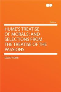 Hume's Treatise of Morals: And Selections from the Treatise of the Passions