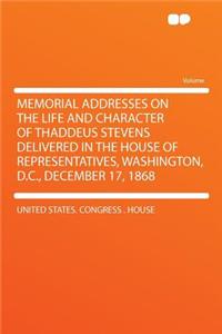 Memorial Addresses on the Life and Character of Thaddeus Stevens Delivered in the House of Representatives, Washington, D.C., December 17, 1868