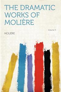 The Dramatic Works of Moliï¿½re Volume 5