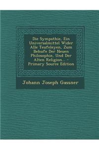 Die Sympathie, Ein Universalmittel Wider Alle Teufeleyen, Zum Behufe Der Neuen Philosophie, Und Der Alten Religion... - Primary Source Edition
