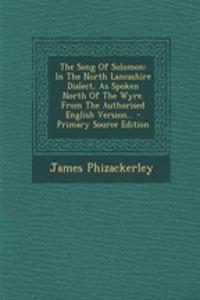 The Song of Solomon: In the North Lancashire Dialect, as Spoken North of the Wyre. from the Authorised English Version...