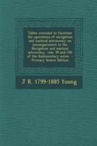 Tables Intended to Facilitate the Operations of Navigation and Nautical Astronomy; An Accompaniment to the Navigation and Nautical Astronomy, Vols. 99 and 100 of the Rudimentary Series