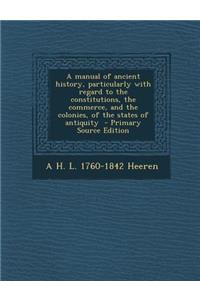 A Manual of Ancient History, Particularly with Regard to the Constitutions, the Commerce, and the Colonies, of the States of Antiquity