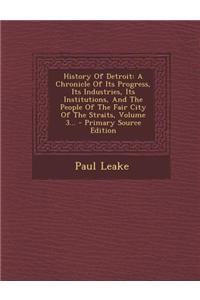 History of Detroit: A Chronicle of Its Progress, Its Industries, Its Institutions, and the People of the Fair City of the Straits, Volume