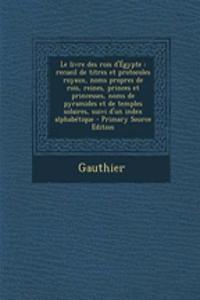 Le Livre Des Rois D'Egypte: Recueil de Titres Et Protocoles Royaux, Noms Propres de Rois, Reines, Princes Et Princesses, Noms de Pyramides Et de Temples Solaires, Suivi D'Un Index Alphabetique