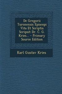 de Gregorii Turonensis Episcopi Vita Et Scriptis Scripsit Dr. C. G. Kries... - Primary Source Edition