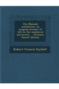 The Manuale Scholarium; An Original Account of Life in the Mediaeval University - Primary Source Edition