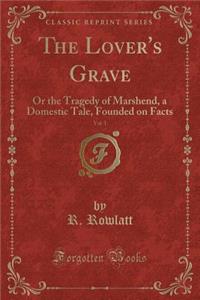 The Lover's Grave, Vol. 1: Or the Tragedy of Marshend, a Domestic Tale, Founded on Facts (Classic Reprint)