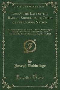 Logan, the Last of the Race of Shikellemus, Chief of the Cayuga Nation: A Dramatic Piece; To Which Is Added, the Dialogue of the Backwoodsman and the Dandy, First Recited at the Buffaloe Seminary, July the 1st, 1821 (Classic Reprint)