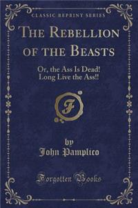 The Rebellion of the Beasts: Or, the Ass Is Dead! Long Live the Ass!! (Classic Reprint)