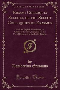 Erasmi Colloquia Selecta, or the Select Colloquies of Erasmus: With an English Translation, as Literal as Possible, Design'd for the Use of Beginners in the Latin Tongue (Classic Reprint)