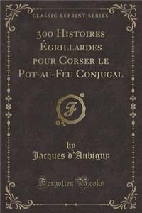 300 Histoires Ã?grillardes Pour Corser Le Pot-Au-Feu Conjugal (Classic Reprint)