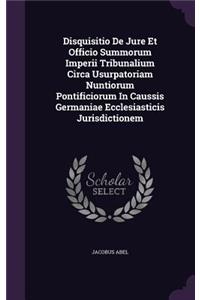 Disquisitio De Jure Et Officio Summorum Imperii Tribunalium Circa Usurpatoriam Nuntiorum Pontificiorum In Caussis Germaniae Ecclesiasticis Jurisdictionem