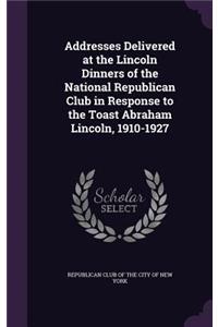 Addresses Delivered at the Lincoln Dinners of the National Republican Club in Response to the Toast Abraham Lincoln, 1910-1927