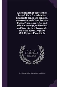 A Compilation of the Statutes Passed Since Confederation Relating to Banks and Banking, Government and Other Savings Banks, Promissory Notes and Bills of Exchange, and Interest and Usury in New Brunswick and Nova Scotia, Together With Extracts From