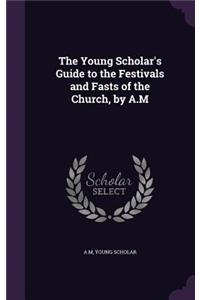Young Scholar's Guide to the Festivals and Fasts of the Church, by A.M