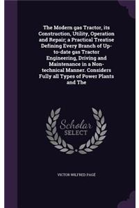 The Modern Gas Tractor, Its Construction, Utility, Operation and Repair; A Practical Treatise Defining Every Branch of Up-To-Date Gas Tractor Engineering, Driving and Maintenance in a Non-Technical Manner. Considers Fully All Types of Power Plants 