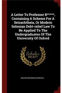 A Letter to Professor R*****, Containing a Scheme for a Seisachtheia, or Modern Solonian Debt-Relief Law to Be Applied to the Undergraduates of the University of Oxford