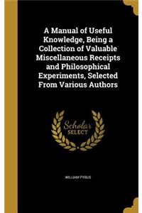 A Manual of Useful Knowledge, Being a Collection of Valuable Miscellaneous Receipts and Philosophical Experiments, Selected From Various Authors
