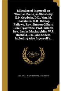 Mistakes of Ingersoll on Thomas Paine, as Shown by E.P. Goodwin, D.D., Wm. M. Blackburn, D.D., Bishop Fallows, Rev. Simeon Gilbert, Pere Hyacinthe, Prof. Wilcox, Rev. James Maclaughlin, W.F. Hatfield, D.D., and Others. Including Also Ingersoll's...
