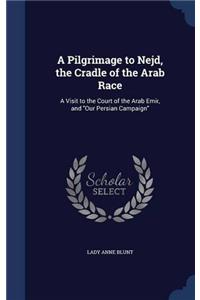 A Pilgrimage to Nejd, the Cradle of the Arab Race: A Visit to the Court of the Arab Emir, and 