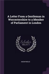 A Letter from a Gentleman in Worcestershire to a Member of Parliament in London