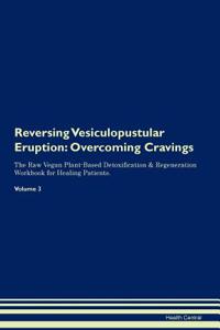 Reversing Vesiculopustular Eruption: Overcoming Cravings the Raw Vegan Plant-Based Detoxification & Regeneration Workbook for Healing Patients. Volume 3