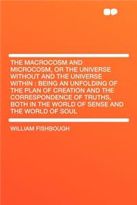 The Macrocosm and Microcosm, or the Universe Without and the Universe Within: Being an Unfolding of the Plan of Creation and the Correspondence of Truths, Both in the World of Sense and the World of Soul