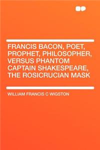 Francis Bacon, Poet, Prophet, Philosopher, Versus Phantom Captain Shakespeare, the Rosicrucian Mask