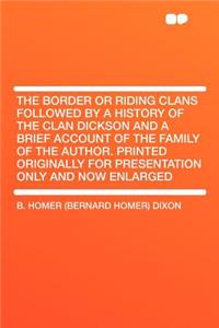 The Border or Riding Clans Followed by a History of the Clan Dickson and a Brief Account of the Family of the Author. Printed Originally for Presentation Only and Now Enlarged