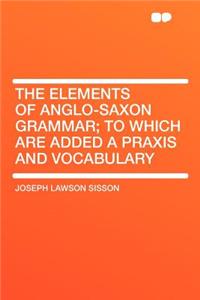 The Elements of Anglo-Saxon Grammar; To Which Are Added a Praxis and Vocabulary