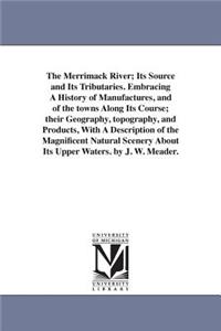The Merrimack River; Its Source and Its Tributaries. Embracing A History of Manufactures, and of the towns Along Its Course; their Geography, topography, and Products, With A Description of the Magnificent Natural Scenery About Its Upper Waters. by