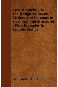 An Introduction To The Design Of Beams, Girders And Columns In Machines And Structures - With Examples In Graphic Statics