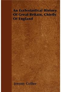 An Ecclesiastical History Of Great Britain, Chiefly Of England